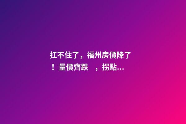 扛不住了，福州房價降了！量價齊跌，拐點出現(xiàn)